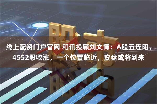 线上配资门户官网 和讯投顾刘文博：A股五连阳，4552股收涨，一个位置临近，变盘或将到来