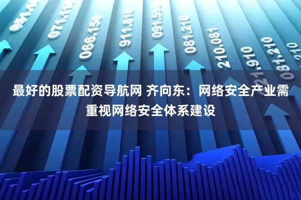 最好的股票配资导航网 齐向东：网络安全产业需重视网络安全体系建设