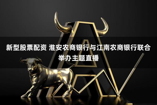 新型股票配资 淮安农商银行与江南农商银行联合举办主题直播