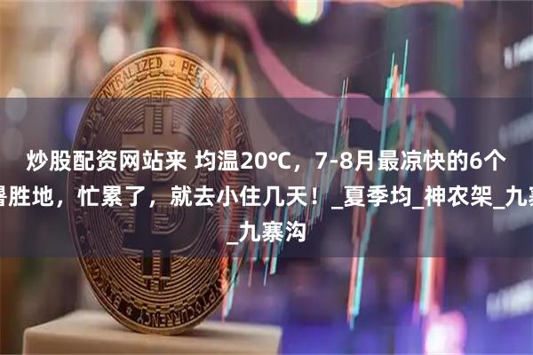 炒股配资网站来 均温20℃，7-8月最凉快的6个避暑胜地，忙累了，就去小住几天！_夏季均_神农架_九寨沟
