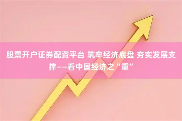 股票开户证券配资平台 筑牢经济底盘 夯实发展支撑——看中国经济之“重”