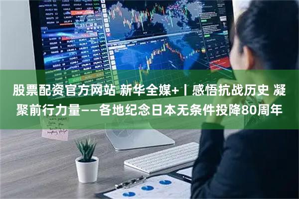 股票配资官方网站 新华全媒+丨感悟抗战历史 凝聚前行力量——各地纪念日本无条件投降80周年