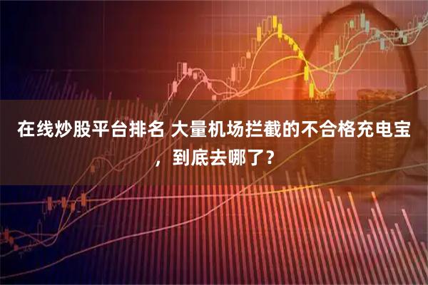 在线炒股平台排名 大量机场拦截的不合格充电宝，到底去哪了？