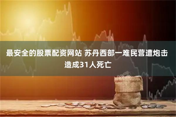 最安全的股票配资网站 苏丹西部一难民营遭炮击 造成31人死亡