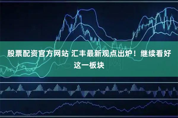 股票配资官方网站 汇丰最新观点出炉！继续看好这一板块