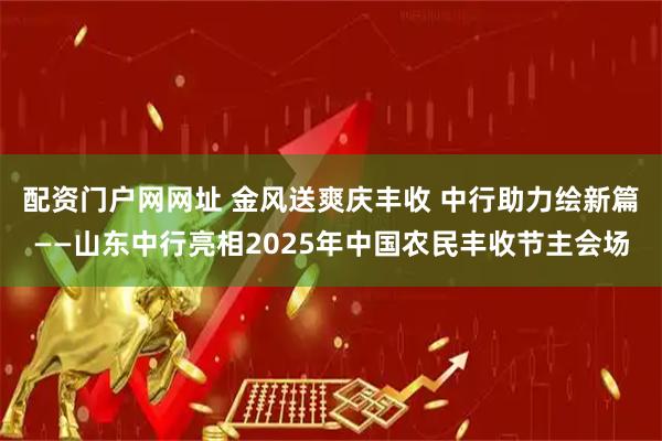 配资门户网网址 金风送爽庆丰收 中行助力绘新篇——山东中行亮相2025年中国农民丰收节主会场
