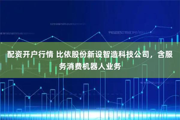 配资开户行情 比依股份新设智造科技公司，含服务消费机器人业务
