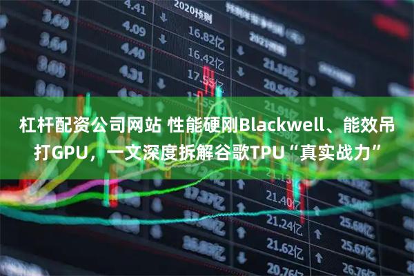 杠杆配资公司网站 性能硬刚Blackwell、能效吊打GPU，一文深度拆解谷歌TPU“真实战力”