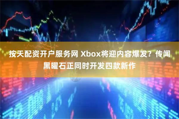 按天配资开户服务网 Xbox将迎内容爆发？传闻黑曜石正同时开发四款新作